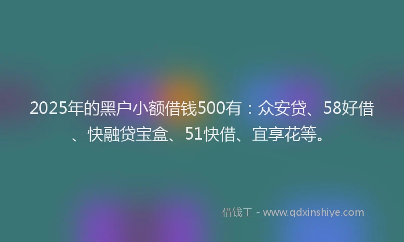 2025年的黑户小额借钱500有：众安贷、58好借、快融贷宝盒、51快借、宜享花等。