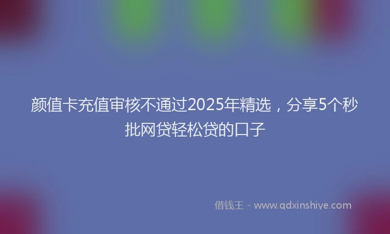 颜值卡充值审核不通过2025年精选，分享5个秒批网贷轻松贷的口子