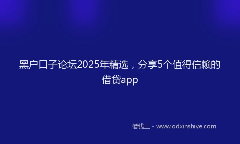 黑户口子论坛2025年精选，分享5个值得信赖的借贷app