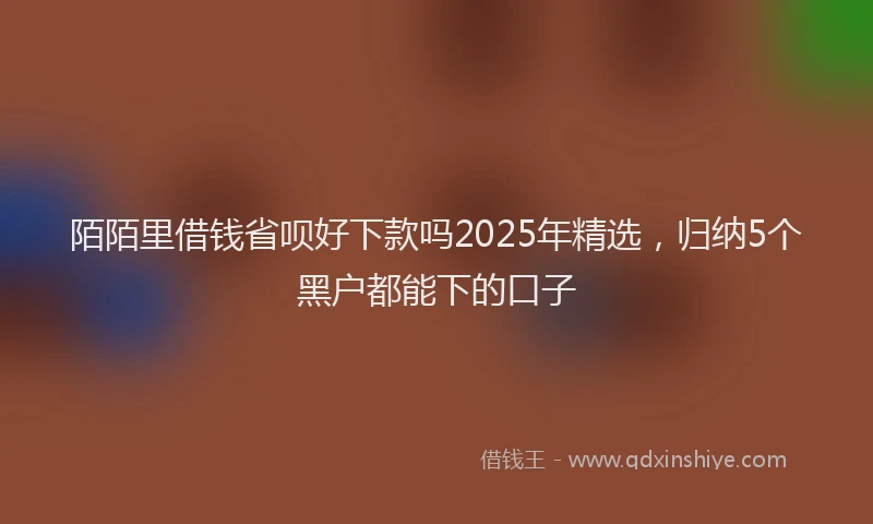 陌陌里借钱省呗好下款吗2025年精选，归纳5个黑户都能下的口子