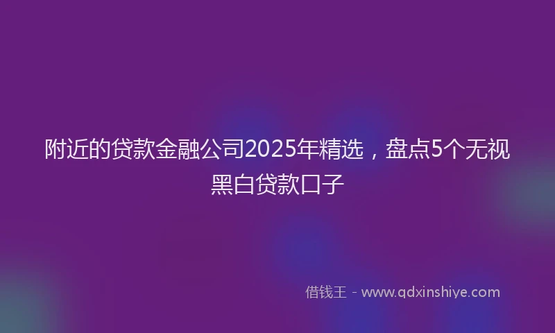 附近的贷款金融公司2025年精选，盘点5个无视黑白贷款口子