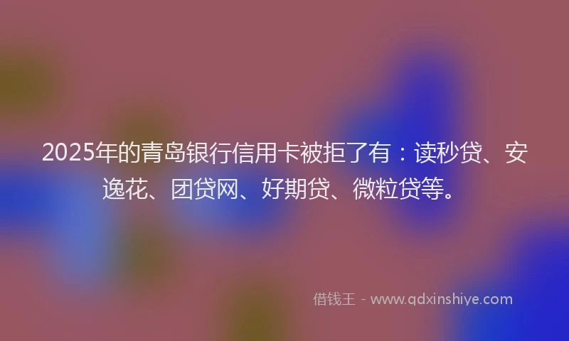 2025年的青岛银行信用卡被拒了有:读秒贷、安逸花、团贷网、好期贷、微粒贷等。
