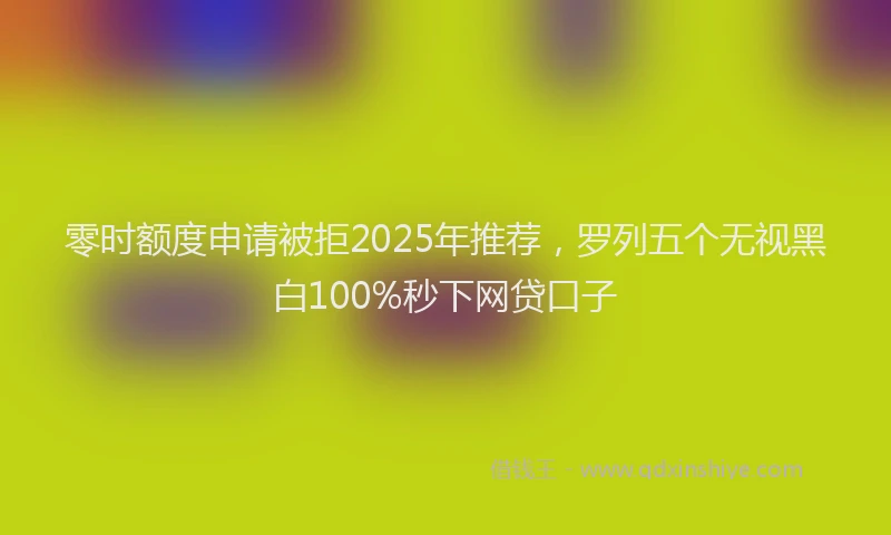 零时额度申请被拒2025年推荐，罗列五个无视黑白100%秒下网贷口子