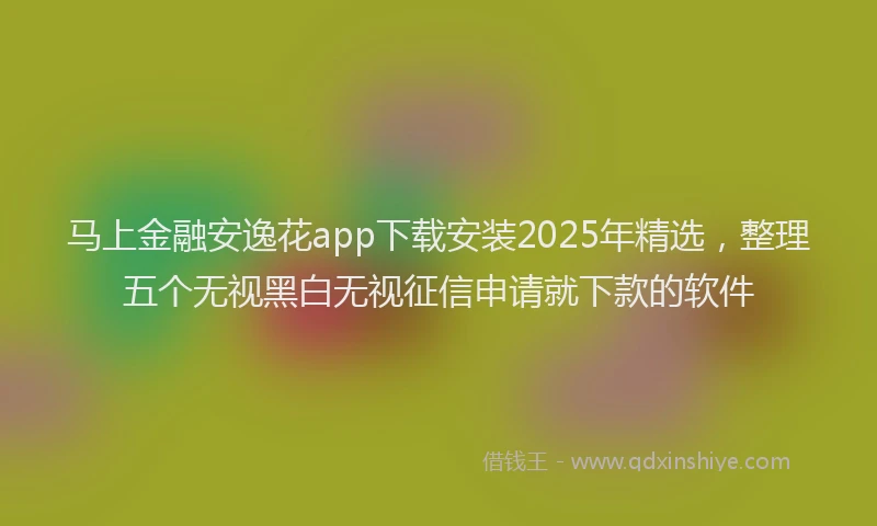 马上金融安逸花app下载安装2025年精选，整理五个无视黑白无视征信申请就下款的软件