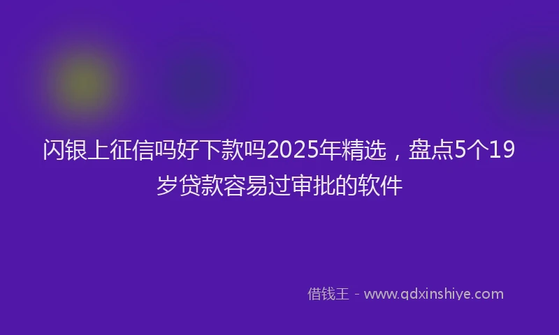 闪银上征信吗好下款吗2025年精选，盘点5个19岁贷款容易过审批的软件