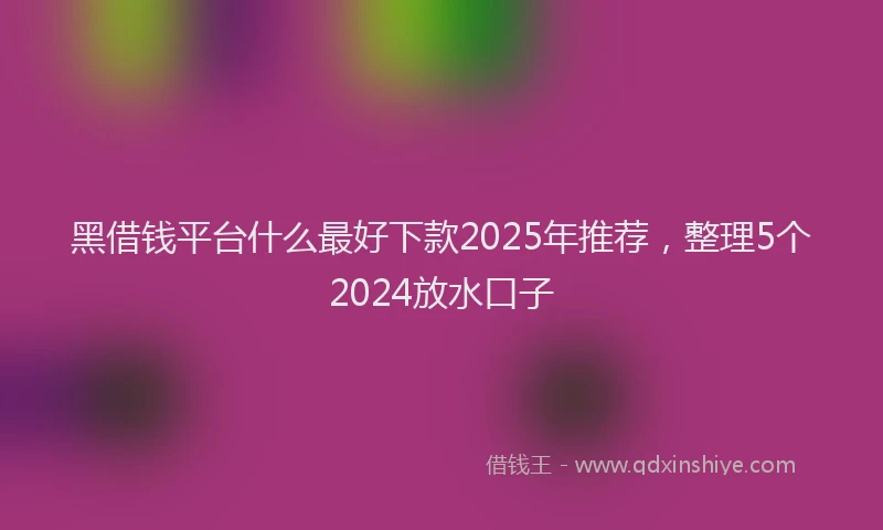 黑借钱平台什么最好下款2025年推荐，整理5个2024放水口子