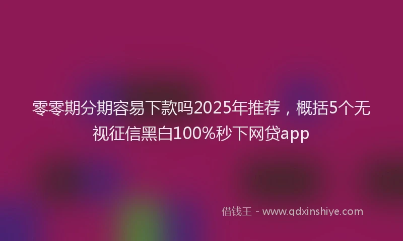 零零期分期容易下款吗2025年推荐，概括5个无视征信黑白100%秒下网贷app