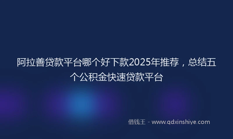 阿拉善贷款平台哪个好下款2025年推荐，总结五个公积金快速贷款平台