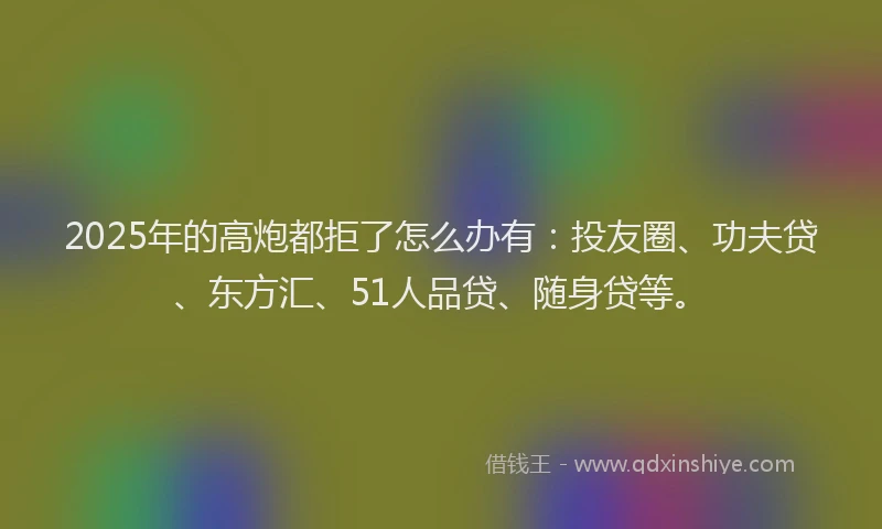 2025年的高炮都拒了怎么办有:投友圈、功夫贷、东方汇、51人品贷、随身贷等。