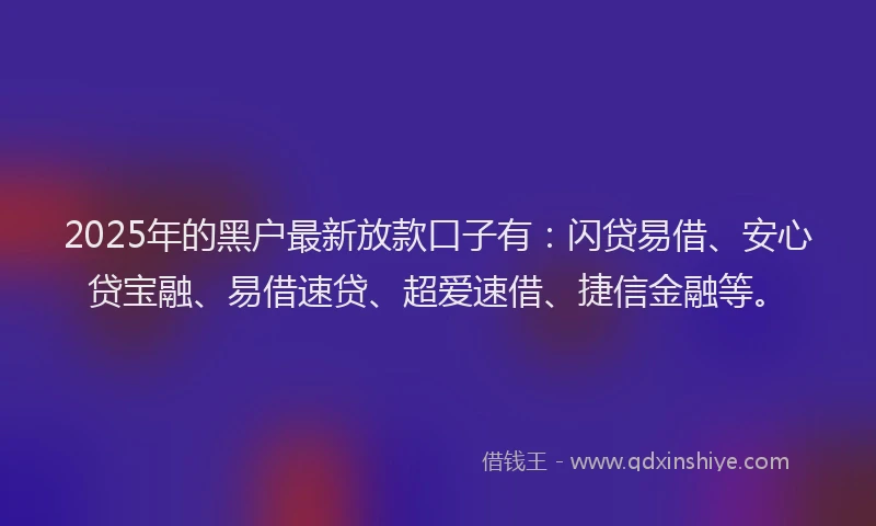 2025年的黑户最新放款口子有：闪贷易借、安心贷宝融、易借速贷、超爱速借、捷信金融等。