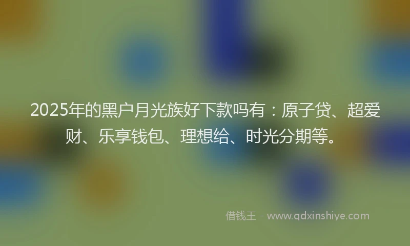 2025年的黑户月光族好下款吗有：原子贷、超爱财、乐享钱包、理想给、时光分期等。