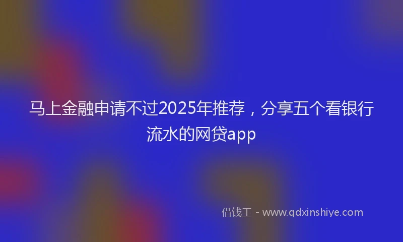 马上金融申请不过2025年推荐，分享五个看银行流水的网贷app