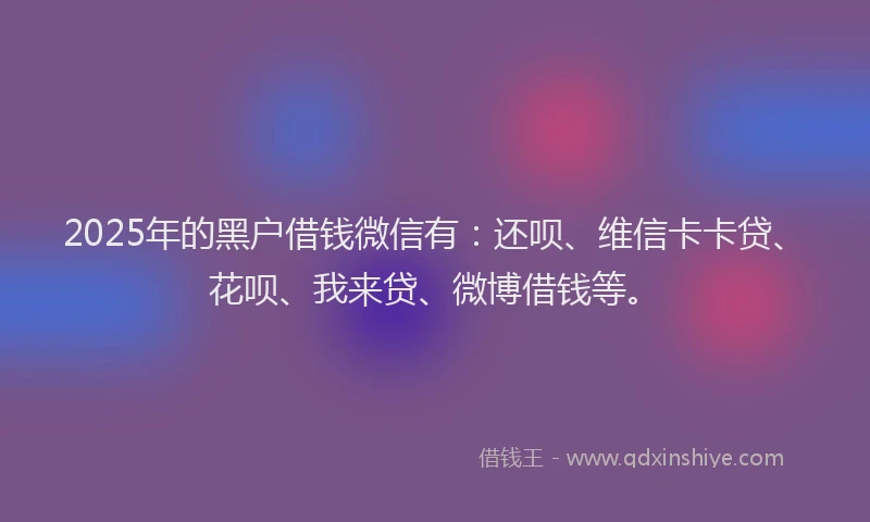 2025年的黑户借钱微信有：还呗、维信卡卡贷、花呗、我来贷、微博借钱等。