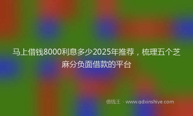 马上借钱8000利息多少2025年推荐，梳理五个芝麻分负面借款的平台