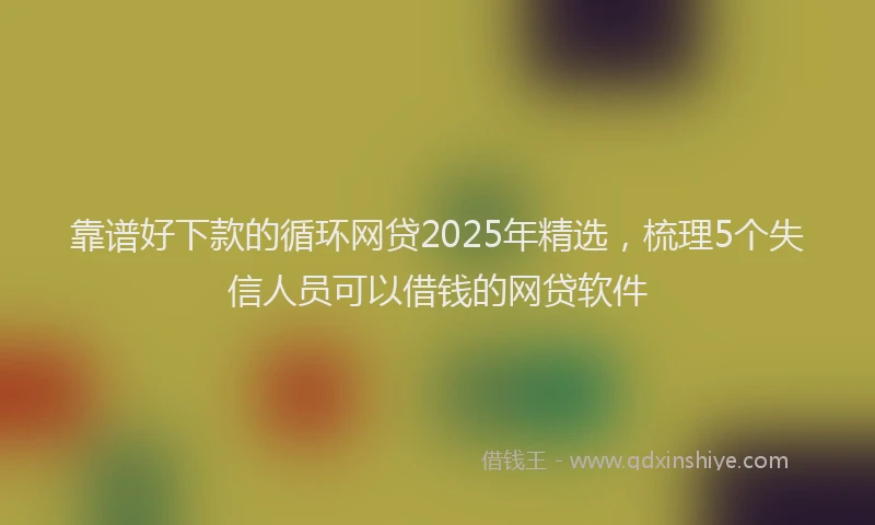 靠谱好下款的循环网贷2025年精选，梳理5个失信人员可以借钱的网贷软件