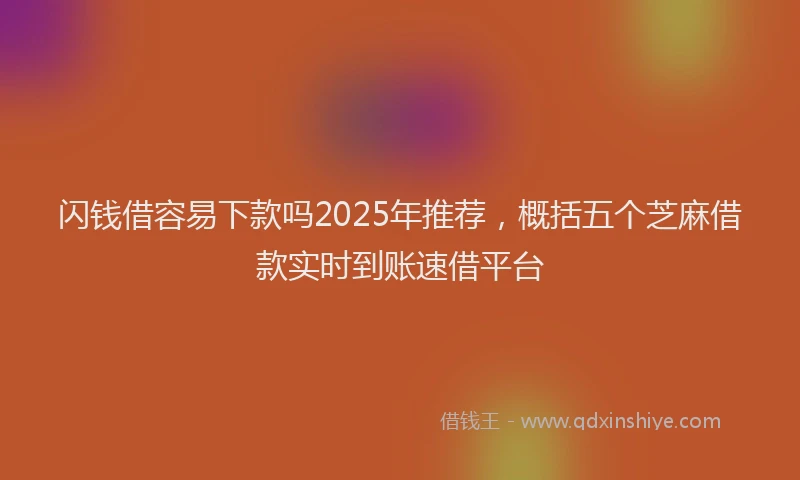 闪钱借容易下款吗2025年推荐，概括五个芝麻借款实时到账速借平台