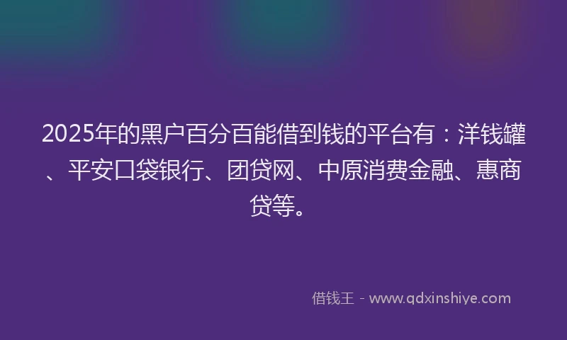 2025年的黑户百分百能借到钱的平台有:洋钱罐、平安口袋银行、团贷网、中原消费金融、惠商贷等。