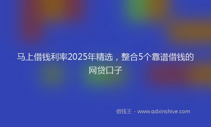 马上借钱利率2025年精选，整合5个靠谱借钱的网贷口子
