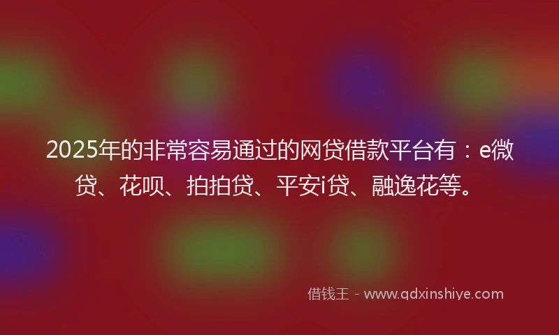 2025年的非常容易通过的网贷借款平台有:e微贷、花呗、拍拍贷、平安i贷、融逸花等。
