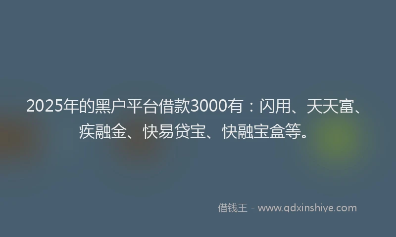 2025年的黑户平台借款3000有：闪用、天天富、疾融金、快易贷宝、快融宝盒等。