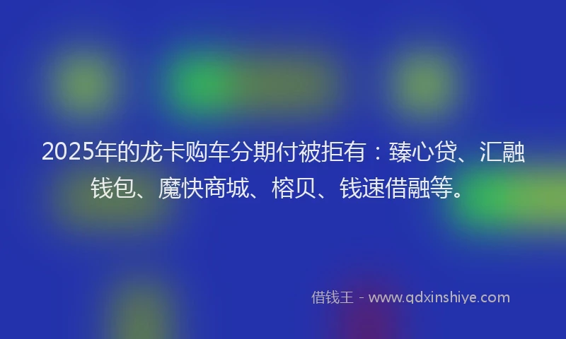 2025年的龙卡购车分期付被拒有：臻心贷、汇融钱包、魔快商城、榕贝、钱速借融等。