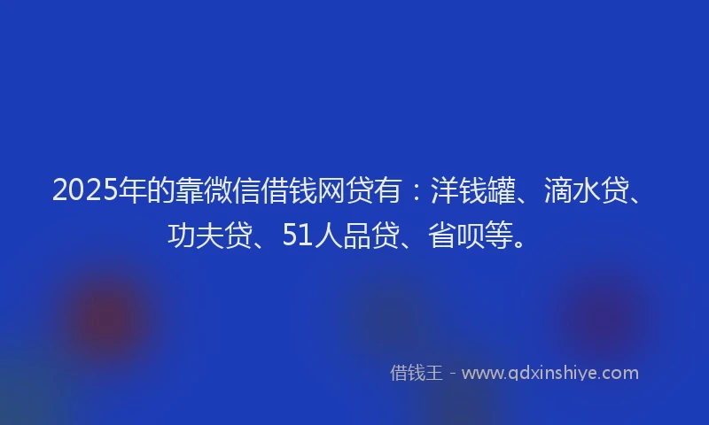 2025年的靠微信借钱网贷有:洋钱罐、滴水贷、功夫贷、51人品贷、省呗等。