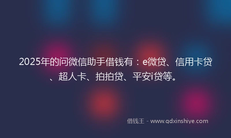 2025年的问微信助手借钱有：e微贷、信用卡贷、超人卡、拍拍贷、平安i贷等。