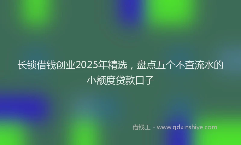 长锁借钱创业2025年精选，盘点五个不查流水的小额度贷款口子