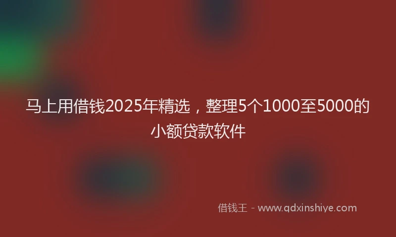 马上用借钱2025年精选，整理5个1000至5000的小额贷款软件