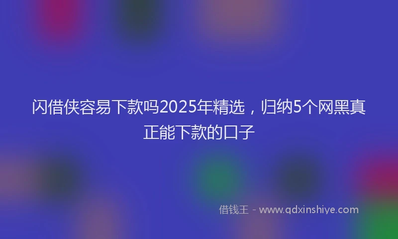 闪借侠容易下款吗2025年精选，归纳5个网黑真正能下款的口子