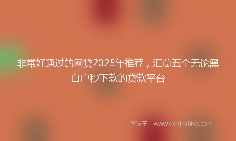 非常好通过的网贷2025年推荐，汇总五个无论黑白户秒下款的贷款平台