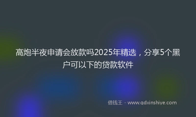 高炮半夜申请会放款吗2025年精选，分享5个黑户可以下的贷款软件
