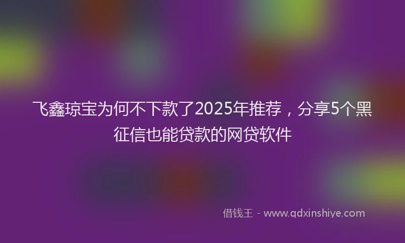 飞鑫琼宝为何不下款了2025年推荐，分享5个黑征信也能贷款的网贷软件