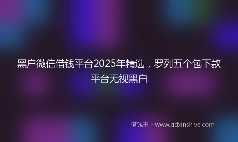 黑户微信借钱平台2025年精选，罗列五个包下款平台无视黑白