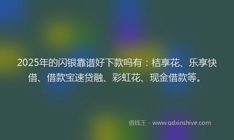 2025年的闪银靠谱好下款吗有：桔享花、乐享快借、借款宝速贷融、彩虹花、现金借款等。