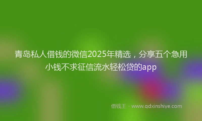 青岛私人借钱的微信2025年精选，分享五个急用小钱不求征信流水轻松贷的app