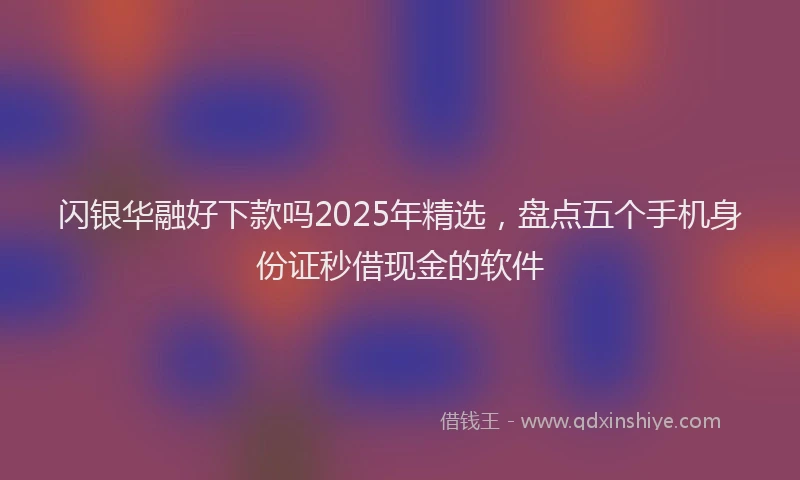 闪银华融好下款吗2025年精选，盘点五个手机身份证秒借现金的软件