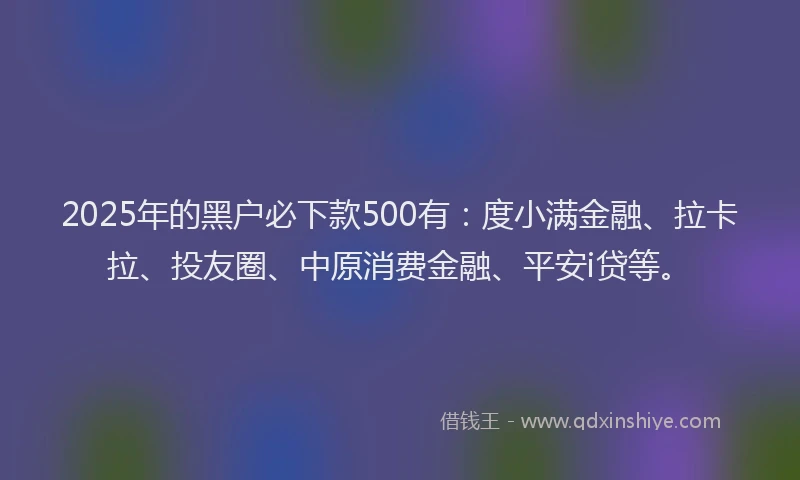 2025年的黑户必下款500有：度小满金融、拉卡拉、投友圈、中原消费金融、平安i贷等。