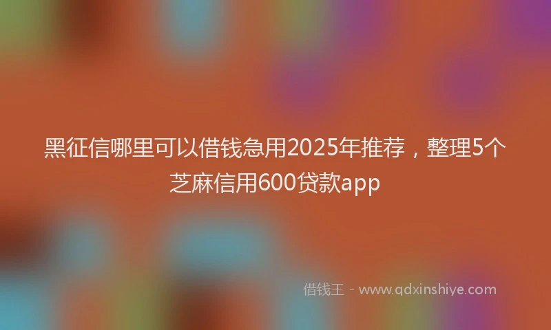 黑征信哪里可以借钱急用2025年推荐，整理5个芝麻信用600贷款app