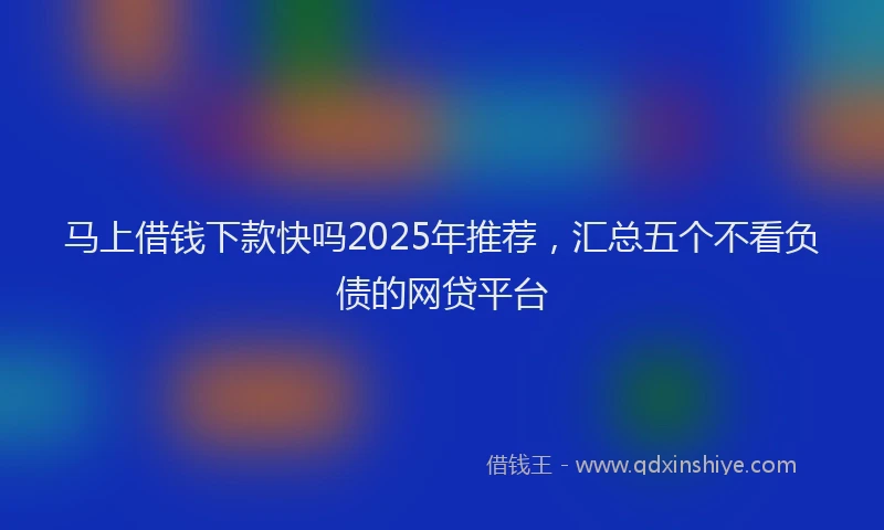 马上借钱下款快吗2025年推荐，汇总五个不看负债的网贷平台