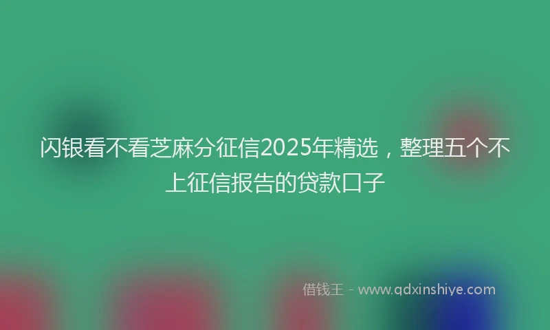 闪银看不看芝麻分征信2025年精选，整理五个不上征信报告的贷款口子
