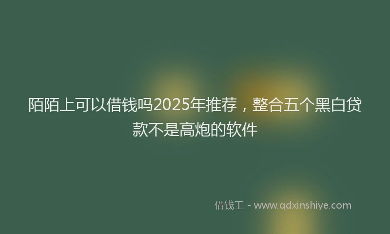 陌陌上可以借钱吗2025年推荐，整合五个黑白贷款不是高炮的软件
