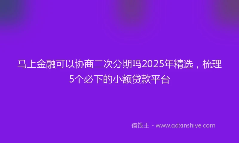 马上金融可以协商二次分期吗2025年精选，梳理5个必下的小额贷款平台