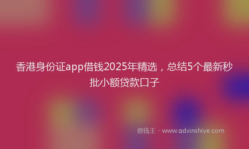 香港身份证app借钱2025年精选，总结5个最新秒批小额贷款口子