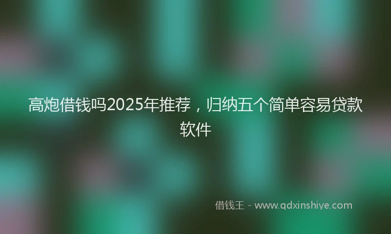 高炮借钱吗2025年推荐，归纳五个简单容易贷款软件