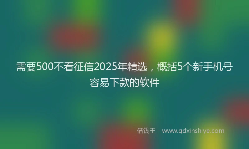 需要500不看征信2025年精选，概括5个新手机号容易下款的软件