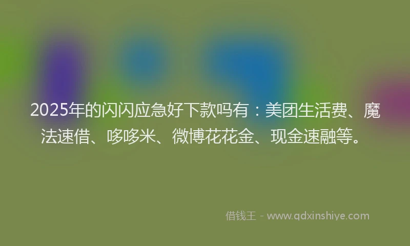 2025年的闪闪应急好下款吗有：美团生活费、魔法速借、哆哆米、微博花花金、现金速融等。