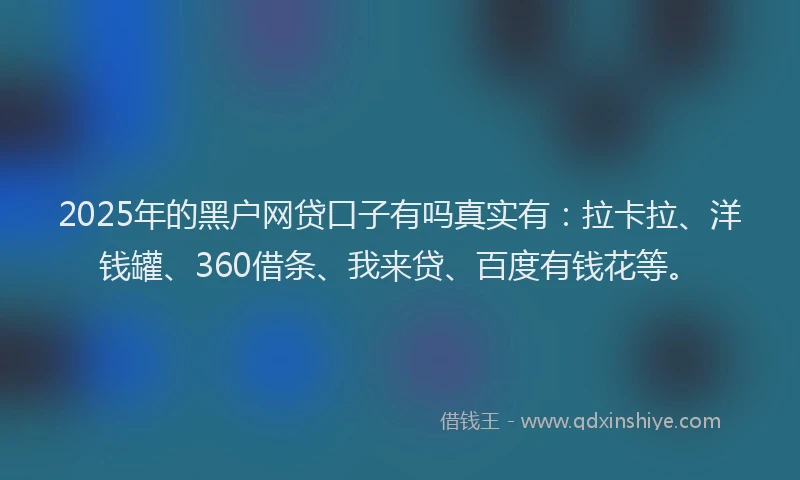 2025年的黑户网贷口子有吗真实有：拉卡拉、洋钱罐、360借条、我来贷、百度有钱花等。