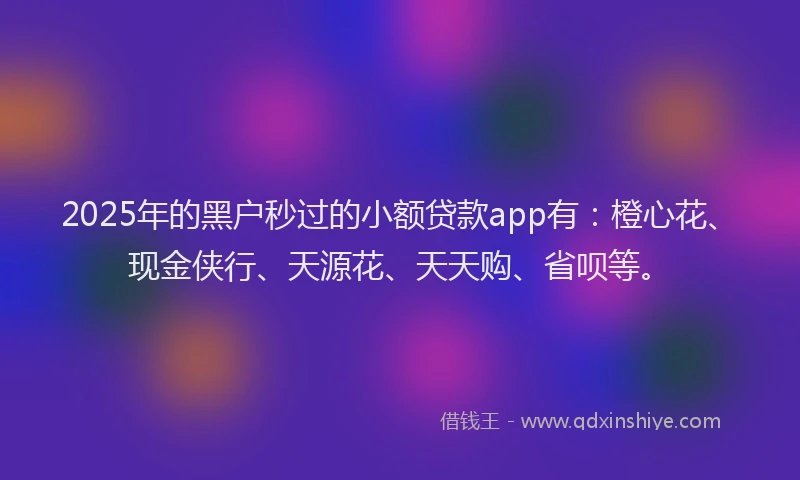 2025年的黑户秒过的小额贷款app有：橙心花、现金侠行、天源花、天天购、省呗等。