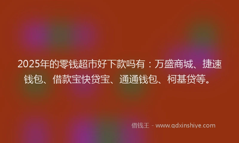 2025年的零钱超市好下款吗有：万盛商城、捷速钱包、借款宝快贷宝、通通钱包、柯基贷等。